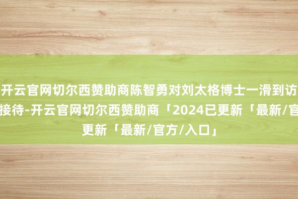 开云官网切尔西赞助商陈智勇对刘太格博士一滑到访默示浓烈接待-开云官网切尔西赞助商「2024已更新「最新/官方/入口」