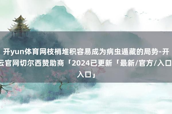 开yun体育网枝梢堆积容易成为病虫遁藏的局势-开云官网切尔西赞助商「2024已更新「最新/官方/入口」