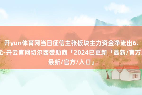 开yun体育网当日征信主张板块主力资金净流出6.12亿元-开云官网切尔西赞助商「2024已更新「最新/官方/入口」