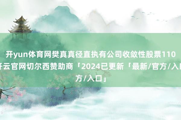开yun体育网樊真真径直执有公司收敛性股票110-开云官网切尔西赞助商「2024已更新「最新/官方/入口」