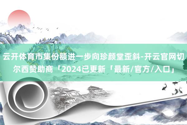 云开体育市集份额进一步向珍颜堂歪斜-开云官网切尔西赞助商「2024已更新「最新/官方/入口」