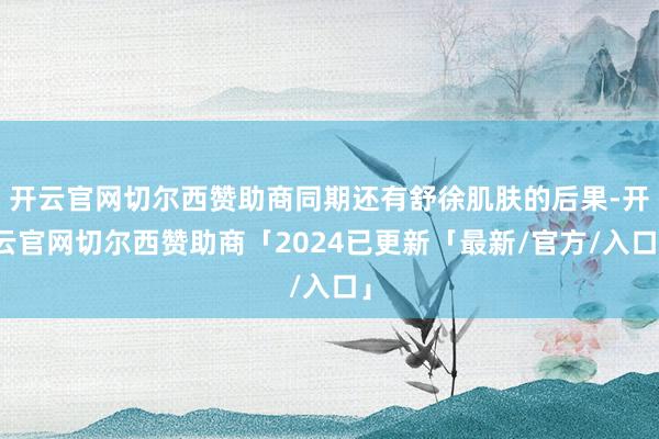 开云官网切尔西赞助商同期还有舒徐肌肤的后果-开云官网切尔西赞助商「2024已更新「最新/官方/入口」