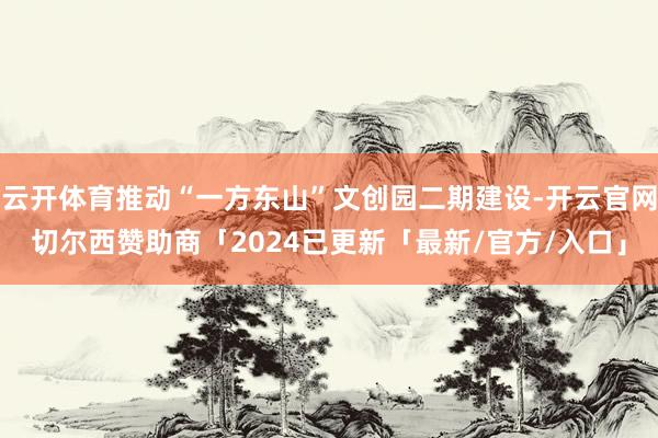 云开体育推动“一方东山”文创园二期建设-开云官网切尔西赞助商「2024已更新「最新/官方/入口」