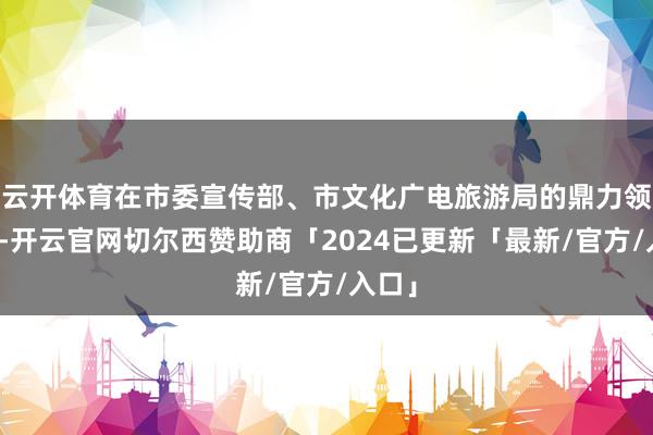 云开体育在市委宣传部、市文化广电旅游局的鼎力领导下-开云官网切尔西赞助商「2024已更新「最新/官方/入口」