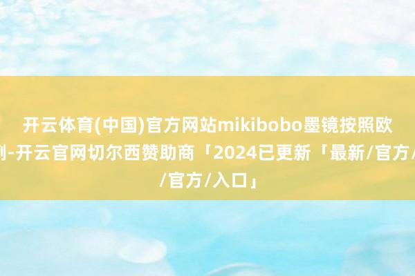 开云体育(中国)官方网站mikibobo墨镜按照欧盟范例-开云官网切尔西赞助商「2024已更新「最新/官方/入口」