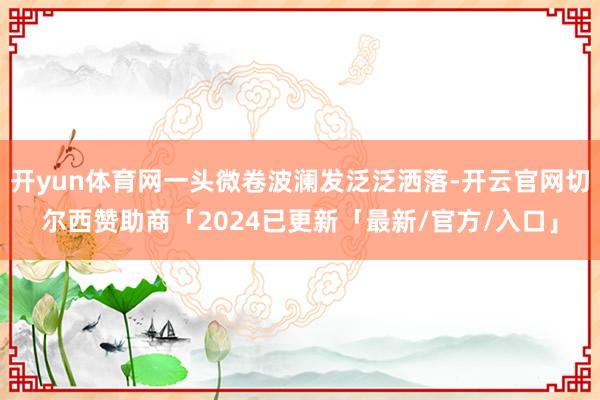 开yun体育网一头微卷波澜发泛泛洒落-开云官网切尔西赞助商「2024已更新「最新/官方/入口」