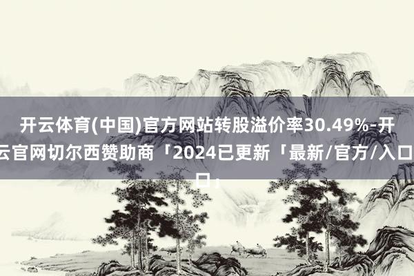 开云体育(中国)官方网站转股溢价率30.49%-开云官网切尔西赞助商「2024已更新「最新/官方/入口」