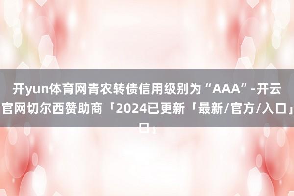 开yun体育网青农转债信用级别为“AAA”-开云官网切尔西赞助商「2024已更新「最新/官方/入口」
