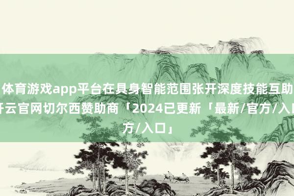 体育游戏app平台在具身智能范围张开深度技能互助-开云官网切尔西赞助商「2024已更新「最新/官方/入口」