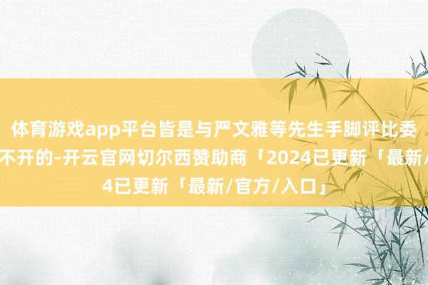 体育游戏app平台皆是与严文雅等先生手脚评比委员的力荐分不开的-开云官网切尔西赞助商「2024已更新「最新/官方/入口」