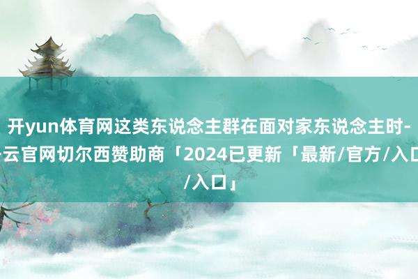 开yun体育网这类东说念主群在面对家东说念主时-开云官网切尔西赞助商「2024已更新「最新/官方/入口」