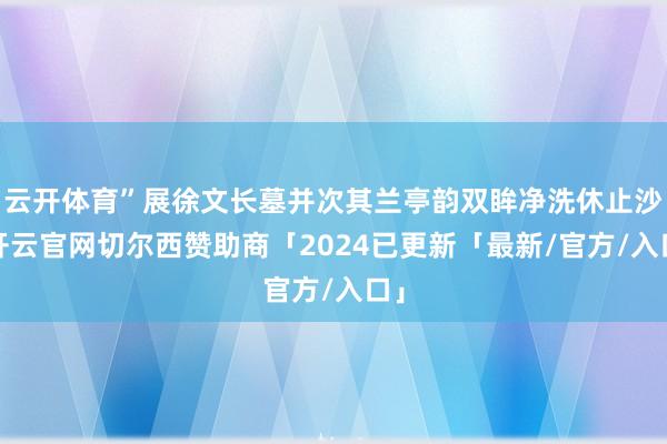 云开体育”展徐文长墓并次其兰亭韵双眸净洗休止沙-开云官网切尔西赞助商「2024已更新「最新/官方/入口」