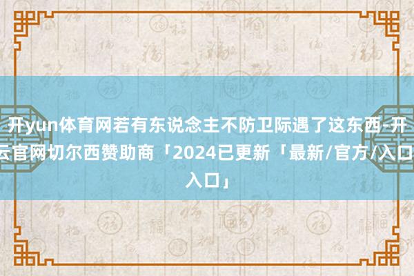 开yun体育网若有东说念主不防卫际遇了这东西-开云官网切尔西赞助商「2024已更新「最新/官方/入口」