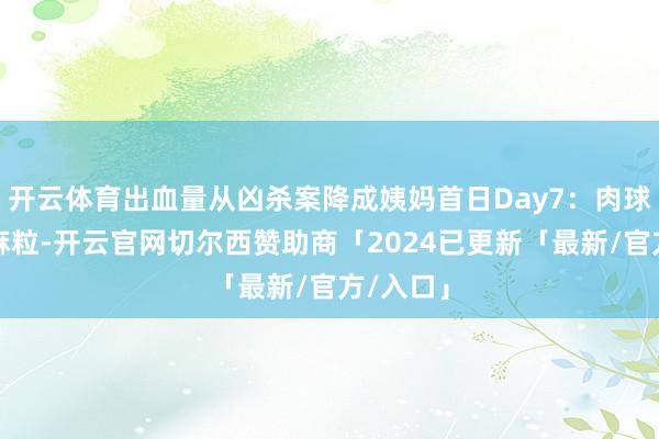 开云体育出血量从凶杀案降成姨妈首日Day7：肉球缩成芝麻粒-开云官网切尔西赞助商「2024已更新「最新/官方/入口」