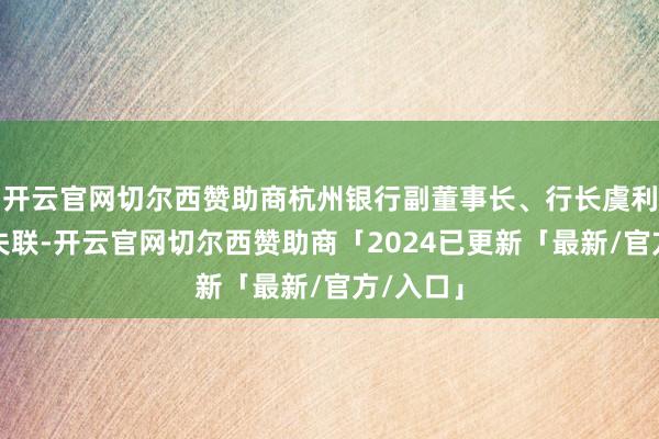 开云官网切尔西赞助商杭州银行副董事长、行长虞利明疑似失联-开云官网切尔西赞助商「2024已更新「最新/官方/入口」