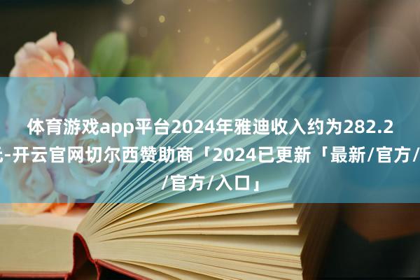体育游戏app平台2024年雅迪收入约为282.24亿元-开云官网切尔西赞助商「2024已更新「最新/官方/入口」