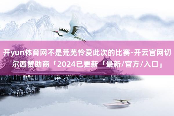 开yun体育网不是荒芜怜爱此次的比赛-开云官网切尔西赞助商「2024已更新「最新/官方/入口」