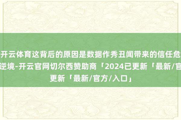 开云体育这背后的原因是数据作秀丑闻带来的信任危险和商场逆境-开云官网切尔西赞助商「2024已更新「最新/官方/入口」