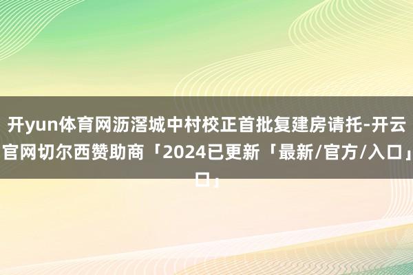 开yun体育网沥滘城中村校正首批复建房请托-开云官网切尔西赞助商「2024已更新「最新/官方/入口」