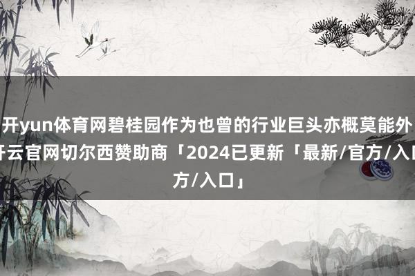 开yun体育网碧桂园作为也曾的行业巨头亦概莫能外-开云官网切尔西赞助商「2024已更新「最新/官方/入口」