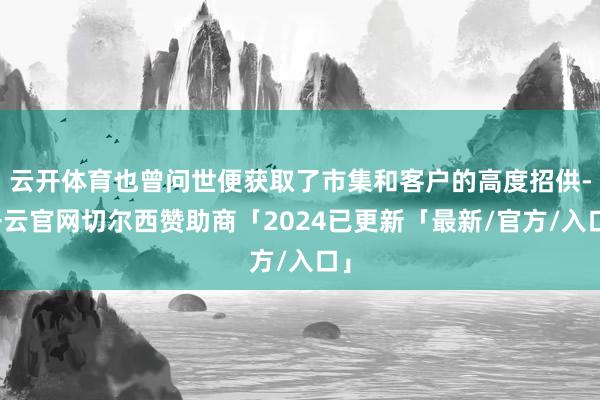 云开体育也曾问世便获取了市集和客户的高度招供-开云官网切尔西赞助商「2024已更新「最新/官方/入口」