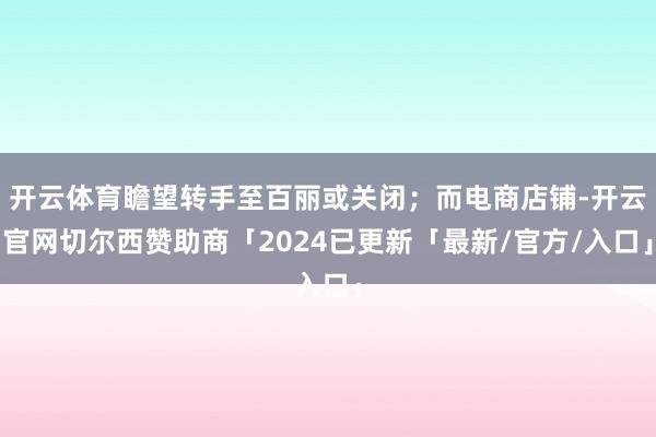 开云体育瞻望转手至百丽或关闭；而电商店铺-开云官网切尔西赞助商「2024已更新「最新/官方/入口」