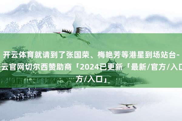 开云体育就请到了张国荣、梅艳芳等港星到场站台-开云官网切尔西赞助商「2024已更新「最新/官方/入口」