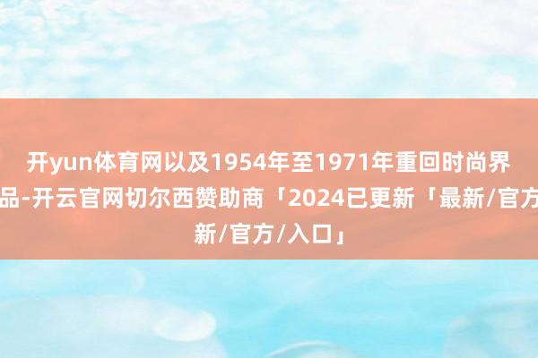 开yun体育网以及1954年至1971年重回时尚界后的作品-开云官网切尔西赞助商「2024已更新「最新/官方/入口」