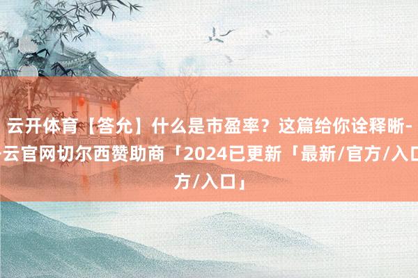 云开体育【答允】什么是市盈率？这篇给你诠释晰-开云官网切尔西赞助商「2024已更新「最新/官方/入口」