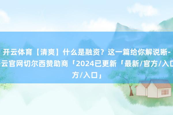 开云体育【清爽】什么是融资？这一篇给你解说晰-开云官网切尔西赞助商「2024已更新「最新/官方/入口」