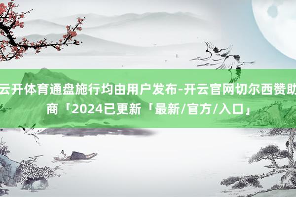 云开体育通盘施行均由用户发布-开云官网切尔西赞助商「2024已更新「最新/官方/入口」