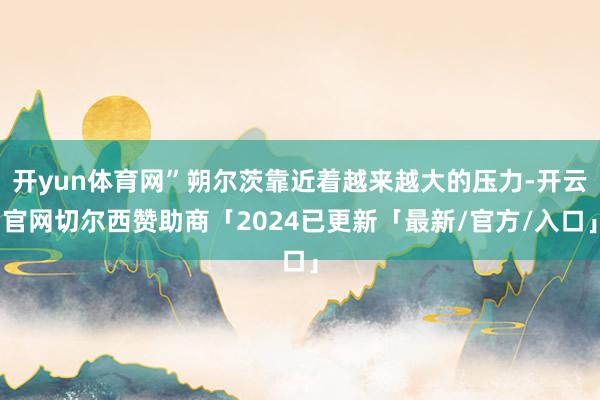 开yun体育网”朔尔茨靠近着越来越大的压力-开云官网切尔西赞助商「2024已更新「最新/官方/入口」