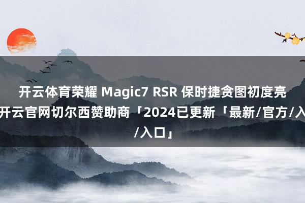 开云体育荣耀 Magic7 RSR 保时捷贪图初度亮相-开云官网切尔西赞助商「2024已更新「最新/官方/入口」