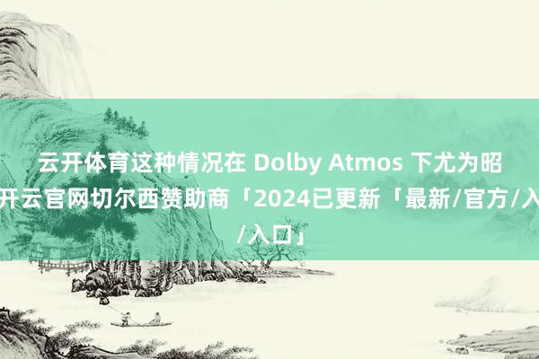 云开体育这种情况在 Dolby Atmos 下尤为昭着-开云官网切尔西赞助商「2024已更新「最新/官方/入口」