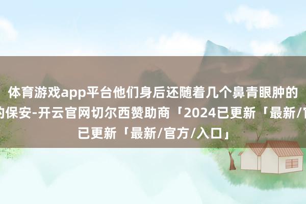体育游戏app平台他们身后还随着几个鼻青眼肿的倾城公司的保安-开云官网切尔西赞助商「2024已更新「最新/官方/入口」