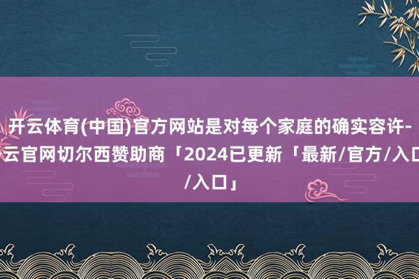 开云体育(中国)官方网站是对每个家庭的确实容许-开云官网切尔西赞助商「2024已更新「最新/官方/入口」