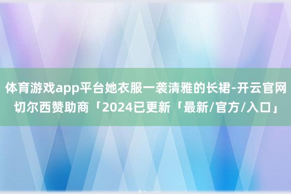 体育游戏app平台她衣服一袭清雅的长裙-开云官网切尔西赞助商「2024已更新「最新/官方/入口」