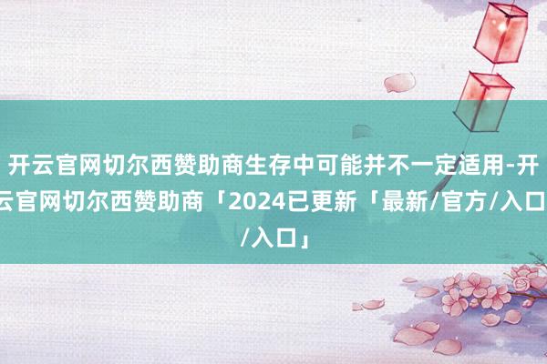 开云官网切尔西赞助商生存中可能并不一定适用-开云官网切尔西赞助商「2024已更新「最新/官方/入口」