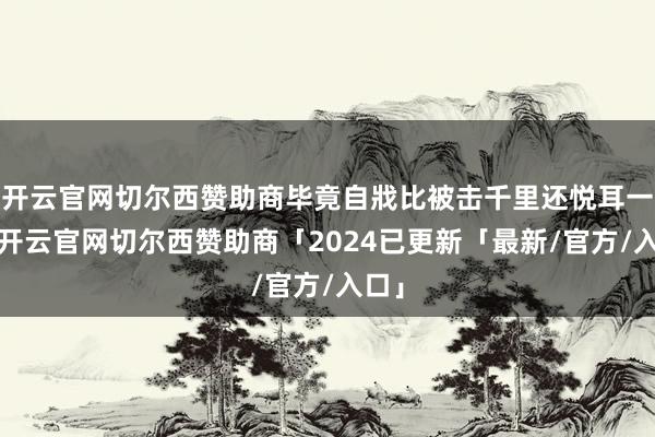 开云官网切尔西赞助商毕竟自戕比被击千里还悦耳一些-开云官网切尔西赞助商「2024已更新「最新/官方/入口」
