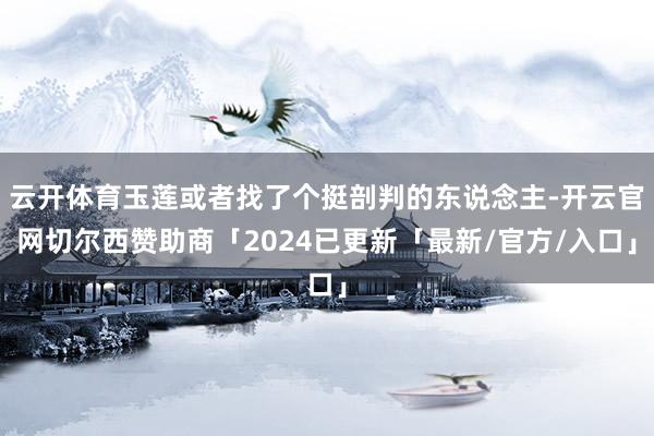 云开体育玉莲或者找了个挺剖判的东说念主-开云官网切尔西赞助商「2024已更新「最新/官方/入口」