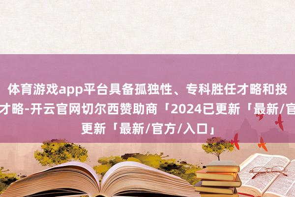 体育游戏app平台具备孤独性、专科胜任才略和投资者保护才略-开云官网切尔西赞助商「2024已更新「最新/官方/入口」