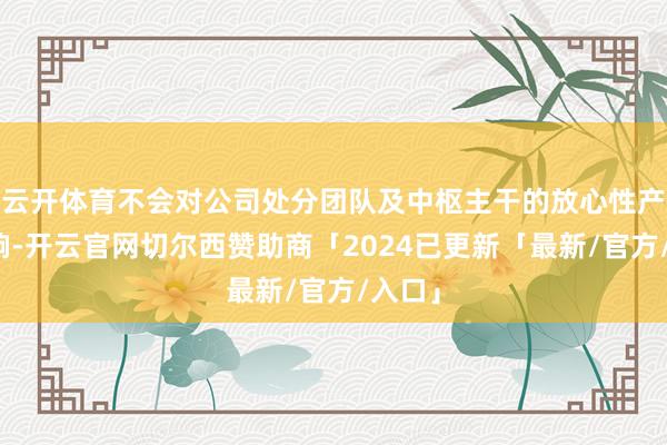 云开体育不会对公司处分团队及中枢主干的放心性产生影响-开云官网切尔西赞助商「2024已更新「最新/官方/入口」