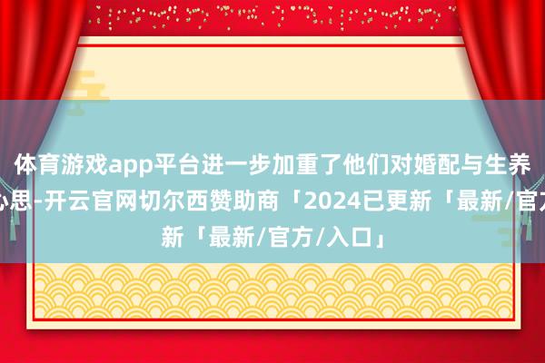 体育游戏app平台进一步加重了他们对婚配与生养的相悖心思-开云官网切尔西赞助商「2024已更新「最新/官方/入口」