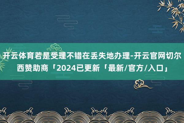开云体育若是受理不错在丢失地办理-开云官网切尔西赞助商「2024已更新「最新/官方/入口」