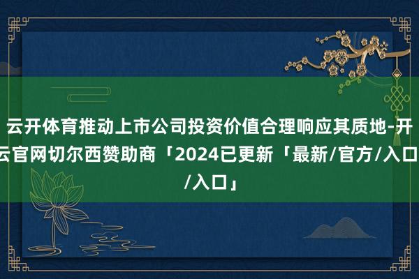 云开体育推动上市公司投资价值合理响应其质地-开云官网切尔西赞助商「2024已更新「最新/官方/入口」