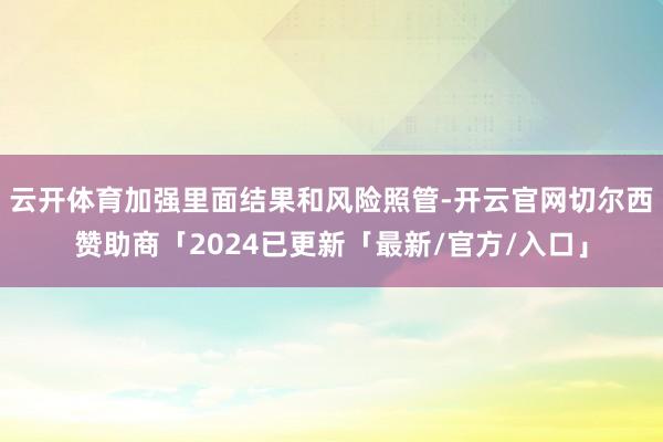 云开体育加强里面结果和风险照管-开云官网切尔西赞助商「2024已更新「最新/官方/入口」