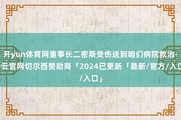 开yun体育网董事长二密斯受伤送到咱们病院救治-开云官网切尔西赞助商「2024已更新「最新/官方/入口」