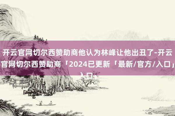 开云官网切尔西赞助商他认为林峰让他出丑了-开云官网切尔西赞助商「2024已更新「最新/官方/入口」