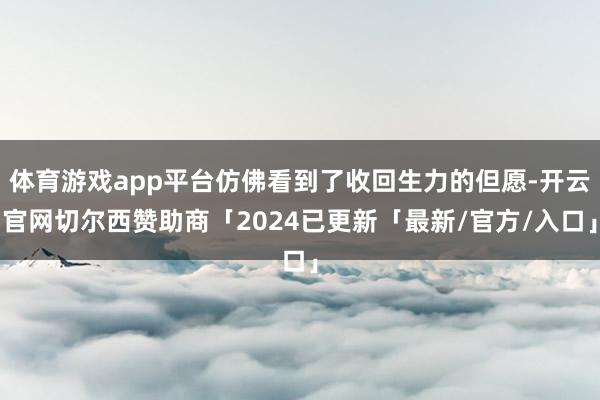 体育游戏app平台仿佛看到了收回生力的但愿-开云官网切尔西赞助商「2024已更新「最新/官方/入口」