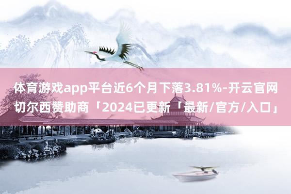 体育游戏app平台近6个月下落3.81%-开云官网切尔西赞助商「2024已更新「最新/官方/入口」
